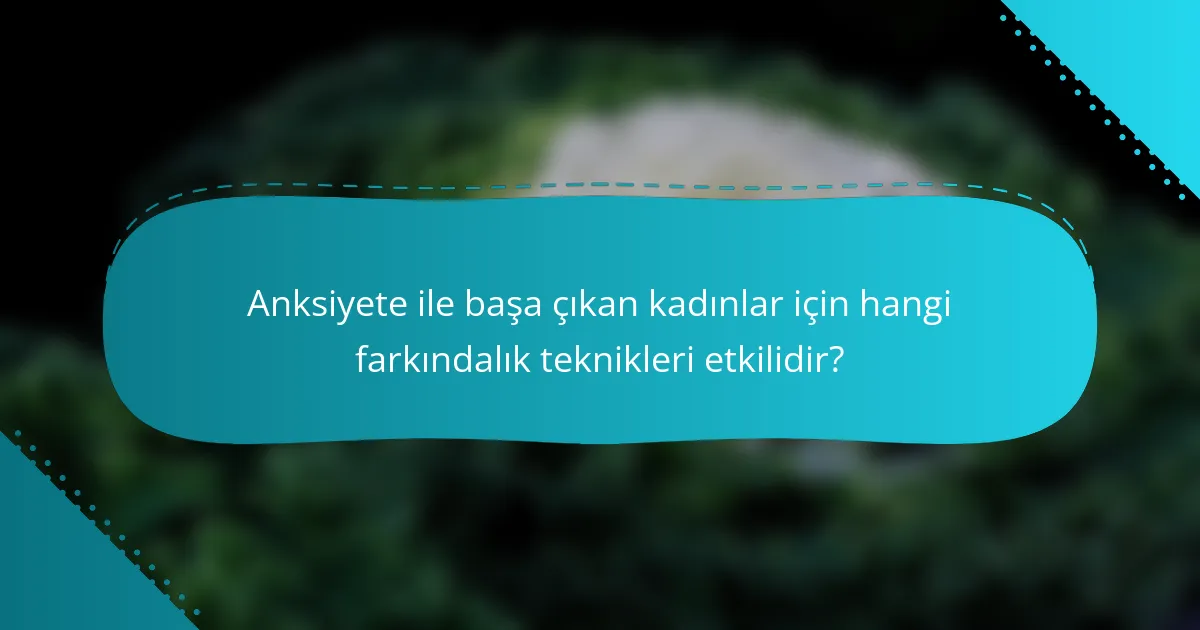 Anksiyete ile başa çıkan kadınlar için hangi farkındalık teknikleri etkilidir?