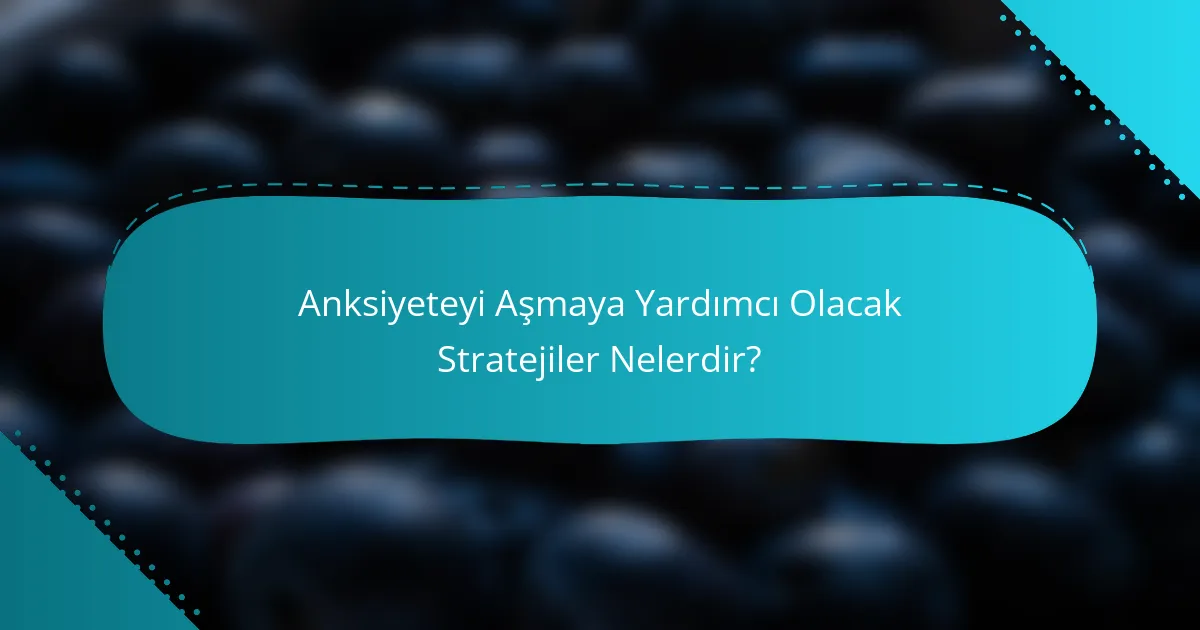 Anksiyeteyi Aşmaya Yardımcı Olacak Stratejiler Nelerdir?