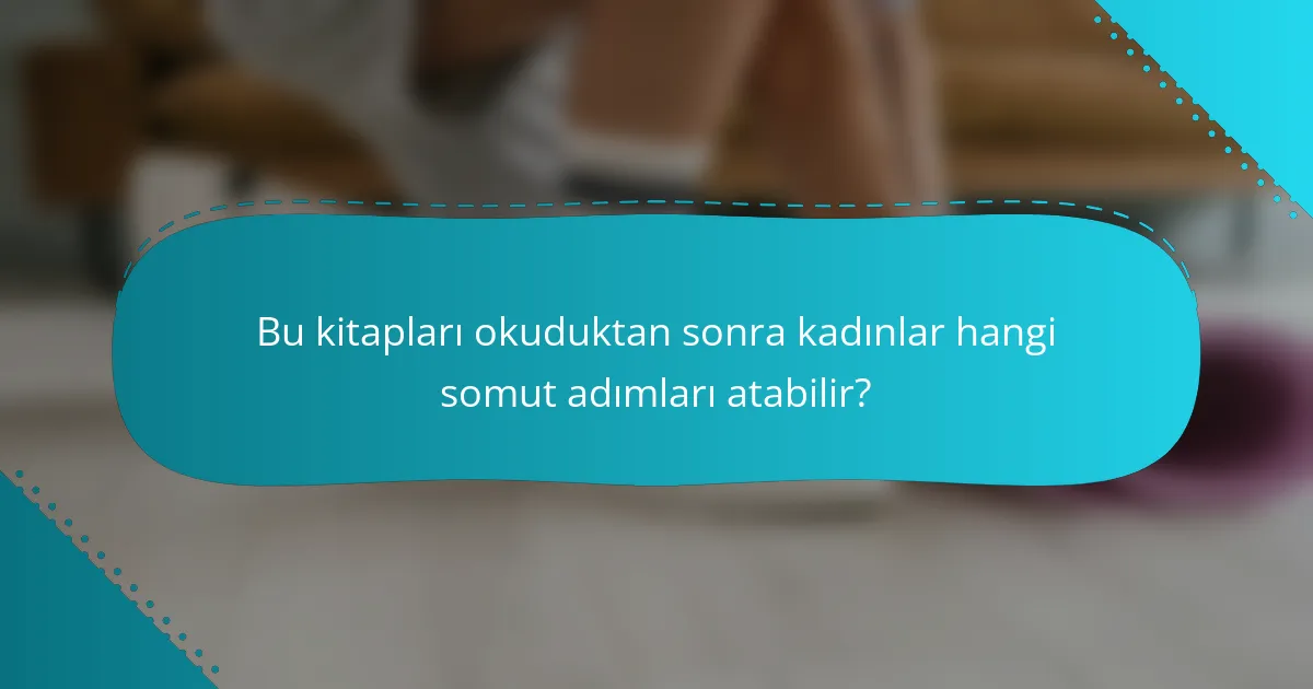 Bu kitapları okuduktan sonra kadınlar hangi somut adımları atabilir?