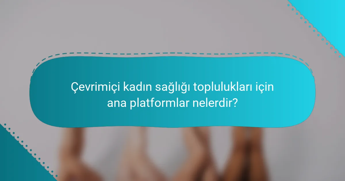 Çevrimiçi kadın sağlığı toplulukları için ana platformlar nelerdir?