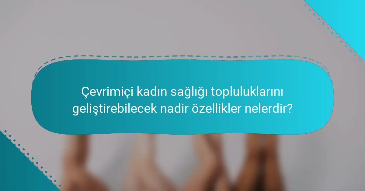 Çevrimiçi kadın sağlığı topluluklarını geliştirebilecek nadir özellikler nelerdir?