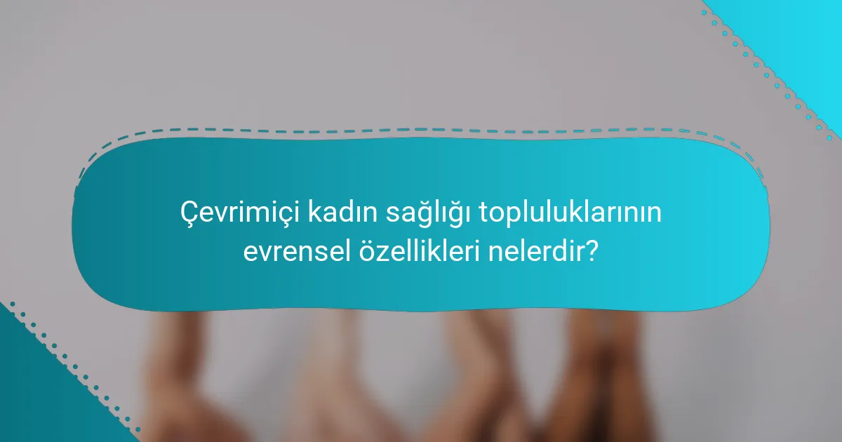 Çevrimiçi kadın sağlığı topluluklarının evrensel özellikleri nelerdir?
