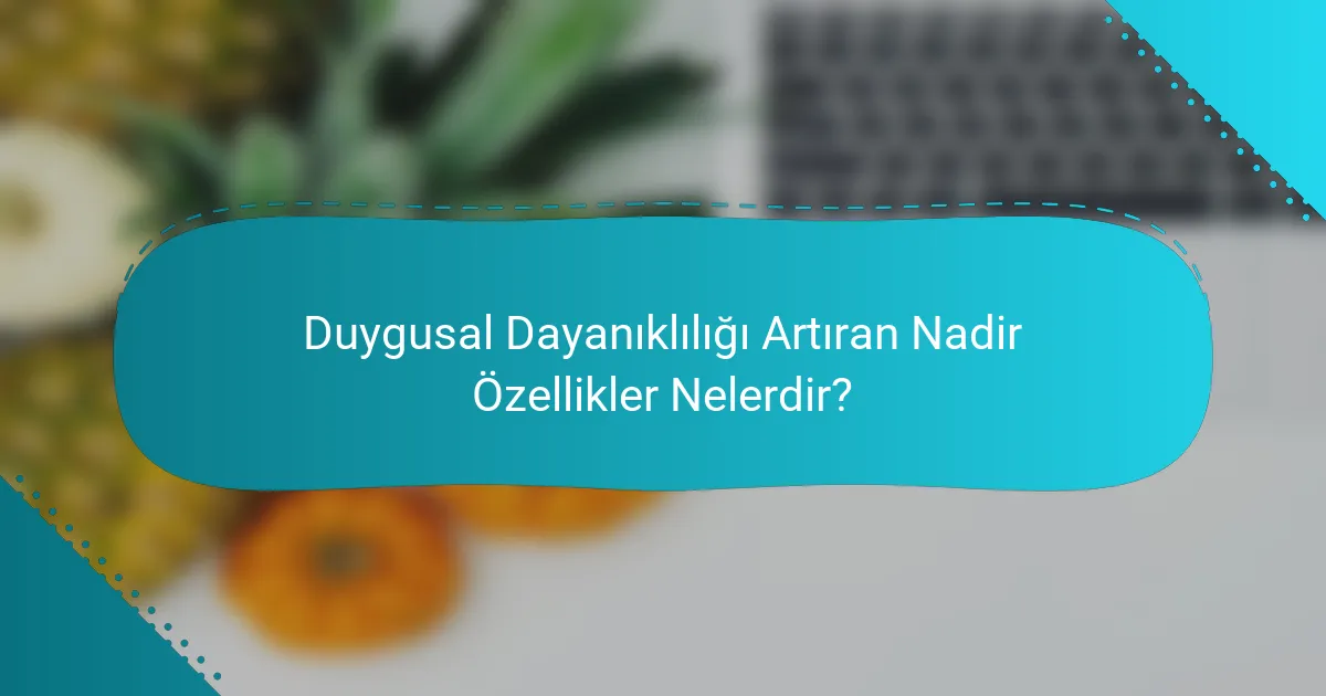 Duygusal Dayanıklılığı Artıran Nadir Özellikler Nelerdir?