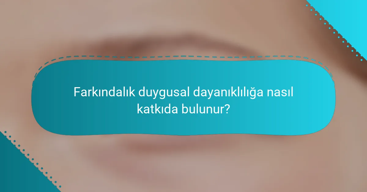 Farkındalık duygusal dayanıklılığa nasıl katkıda bulunur?