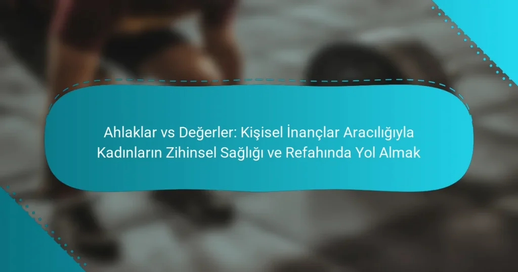 Ahlaklar vs Değerler: Kişisel İnançlar Aracılığıyla Kadınların Zihinsel Sağlığı ve Refahında Yol Almak