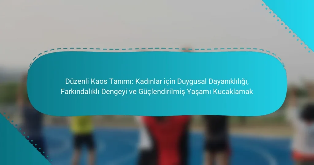 Düzenli Kaos Tanımı: Kadınlar için Duygusal Dayanıklılığı, Farkındalıklı Dengeyi ve Güçlendirilmiş Yaşamı Kucaklamak