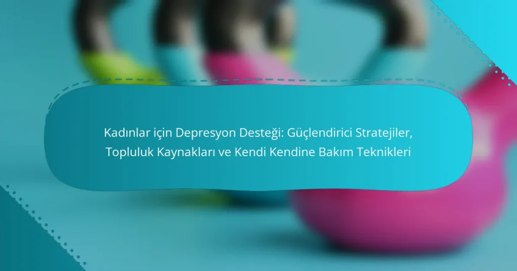 Kadınlar için Depresyon Desteği: Güçlendirici Stratejiler, Topluluk Kaynakları ve Kendi Kendine Bakım Teknikleri