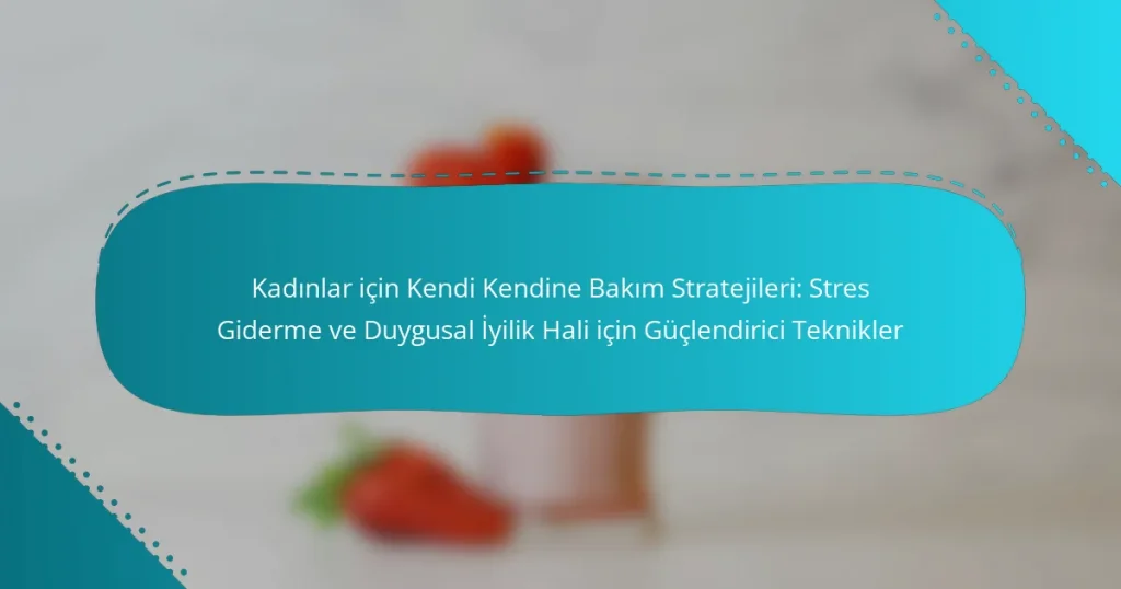 Kadınlar için Kendi Kendine Bakım Stratejileri: Stres Giderme ve Duygusal İyilik Hali için Güçlendirici Teknikler