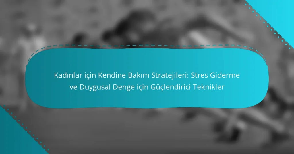 Kadınlar için Kendine Bakım Stratejileri: Stres Giderme ve Duygusal Denge için Güçlendirici Teknikler