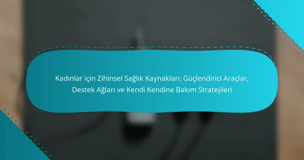 Kadınlar için Zihinsel Sağlık Kaynakları: Güçlendirici Araçlar, Destek Ağları ve Kendi Kendine Bakım Stratejileri