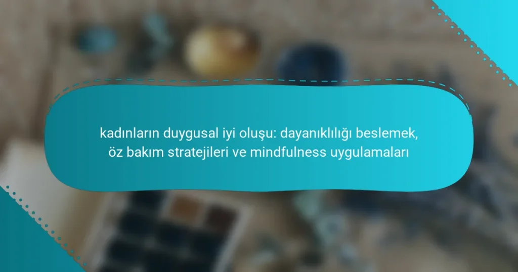 kadınların duygusal iyi oluşu: dayanıklılığı beslemek, öz bakım stratejileri ve mindfulness uygulamaları