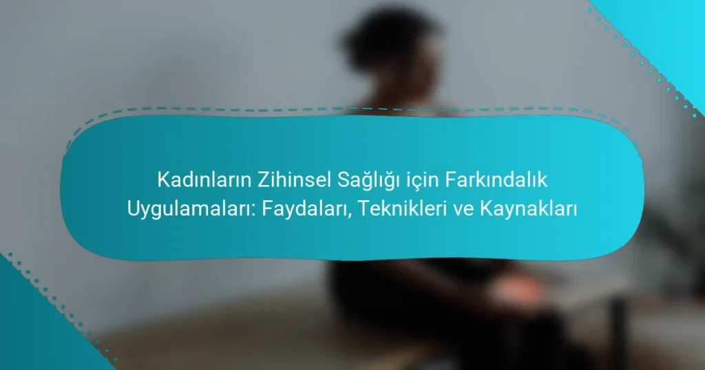 Kadınların Zihinsel Sağlığı için Farkındalık Uygulamaları: Faydaları, Teknikleri ve Kaynakları