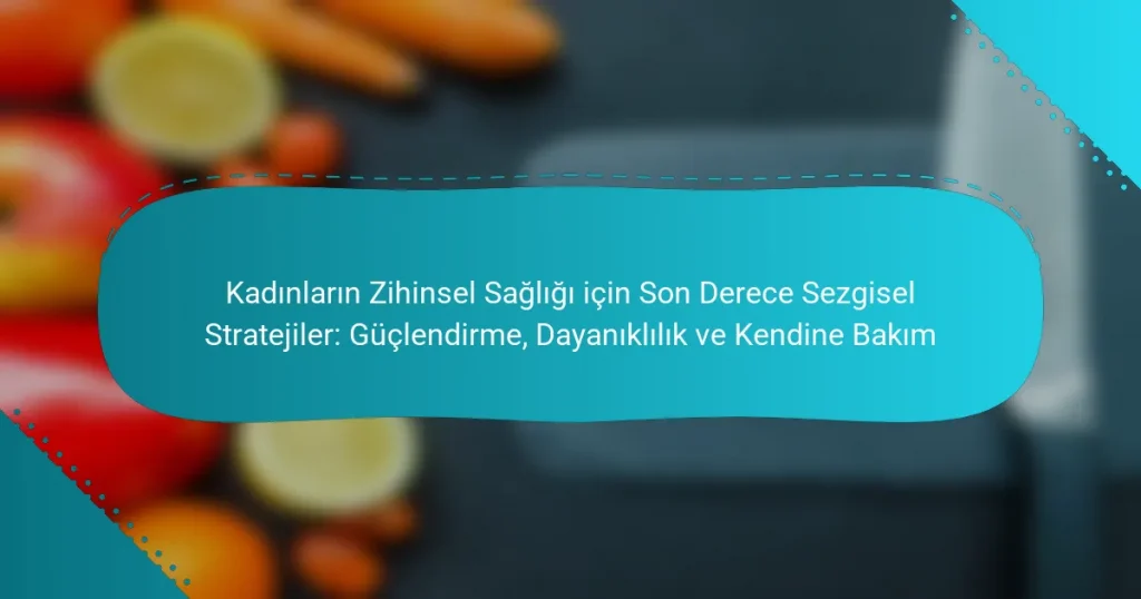 Kadınların Zihinsel Sağlığı için Son Derece Sezgisel Stratejiler: Güçlendirme, Dayanıklılık ve Kendine Bakım