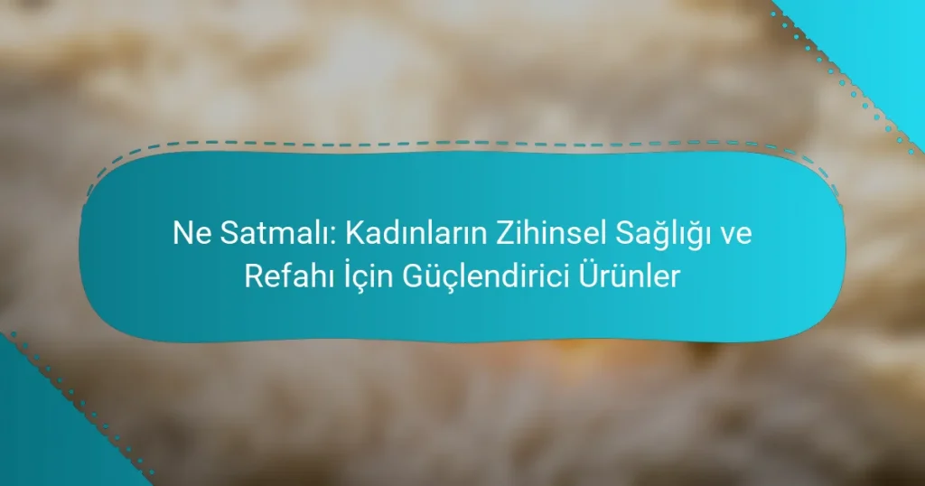 Ne Satmalı: Kadınların Zihinsel Sağlığı ve Refahı İçin Güçlendirici Ürünler