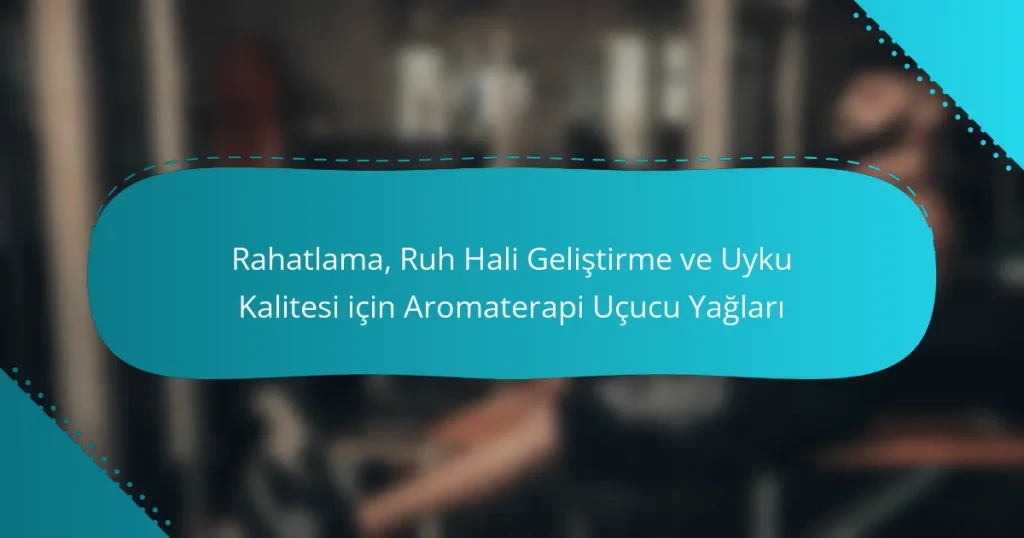 Rahatlama, Ruh Hali Geliştirme ve Uyku Kalitesi için Aromaterapi Uçucu Yağları