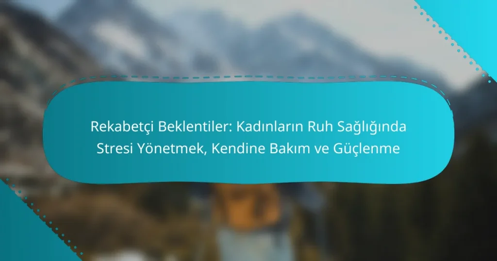 Rekabetçi Beklentiler: Kadınların Ruh Sağlığında Stresi Yönetmek, Kendine Bakım ve Güçlenme