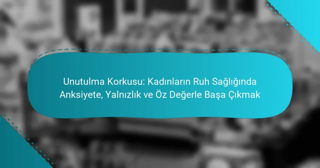Unutulma Korkusu: Kadınların Ruh Sağlığında Anksiyete, Yalnızlık ve Öz Değerle Başa Çıkmak