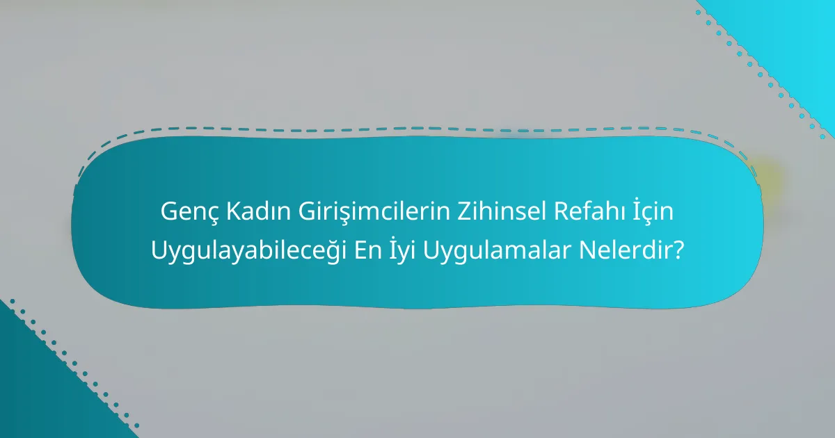 Genç Kadın Girişimcilerin Zihinsel Refahı İçin Uygulayabileceği En İyi Uygulamalar Nelerdir?