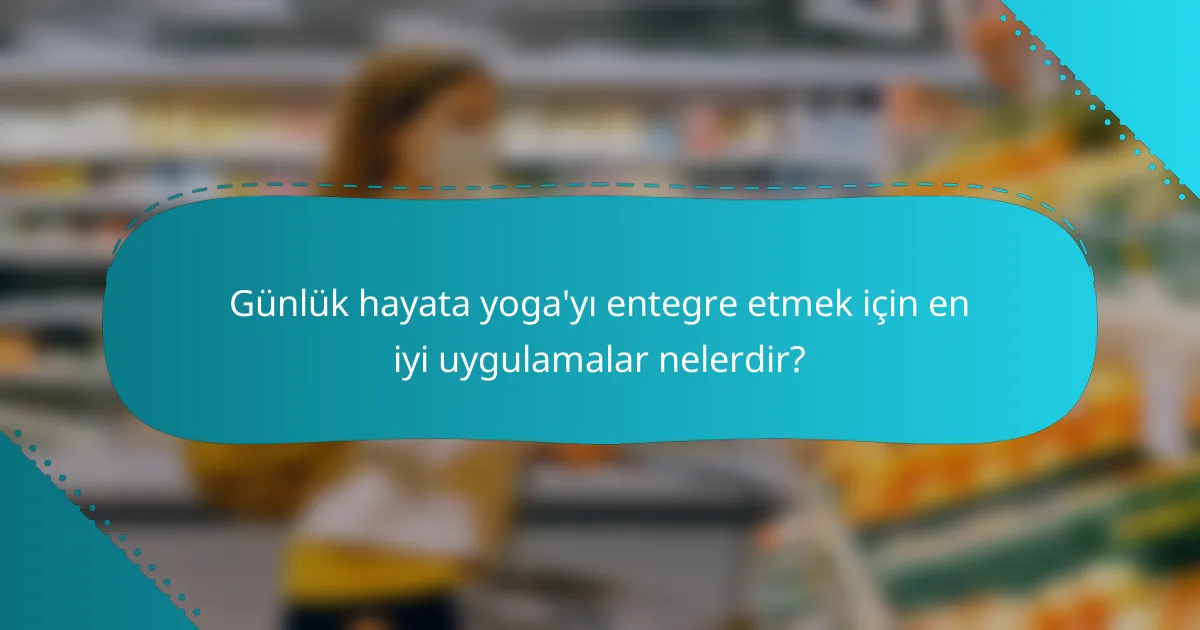 Günlük hayata yoga'yı entegre etmek için en iyi uygulamalar nelerdir?