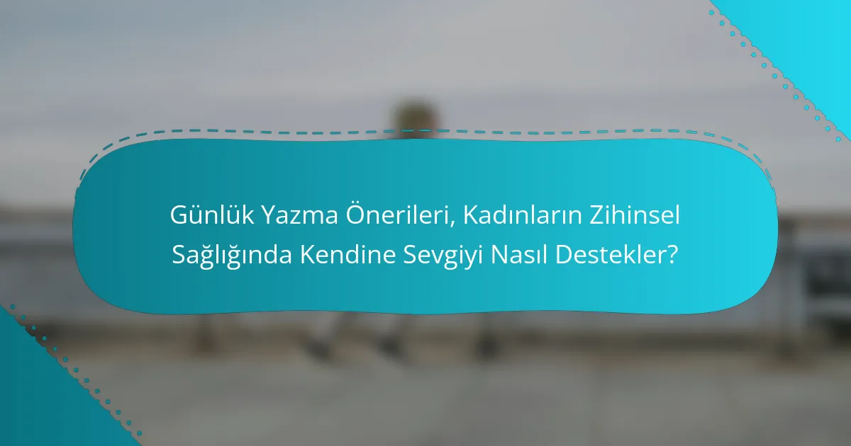 Günlük Yazma Önerileri, Kadınların Zihinsel Sağlığında Kendine Sevgiyi Nasıl Destekler?