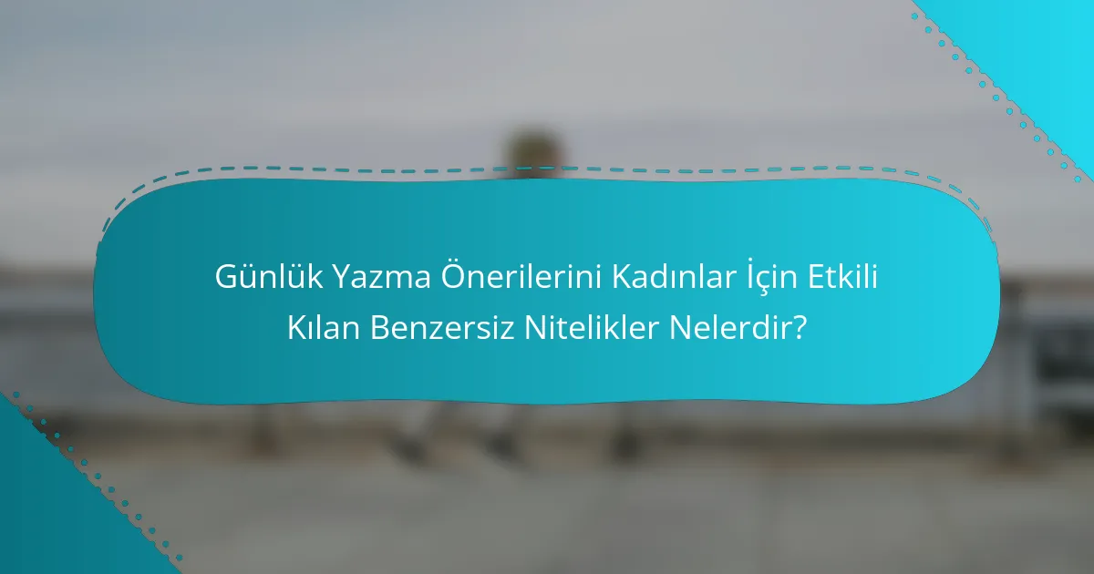 Günlük Yazma Önerilerini Kadınlar İçin Etkili Kılan Benzersiz Nitelikler Nelerdir?