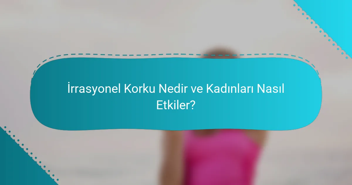İrrasyonel Korku Nedir ve Kadınları Nasıl Etkiler?