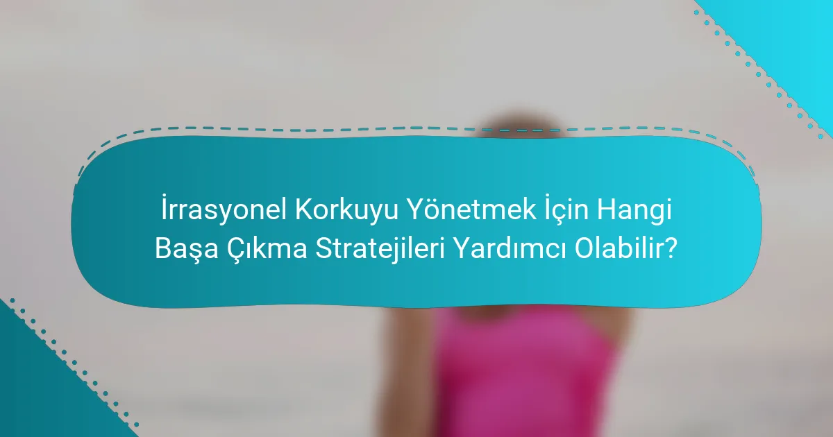 İrrasyonel Korkuyu Yönetmek İçin Hangi Başa Çıkma Stratejileri Yardımcı Olabilir?