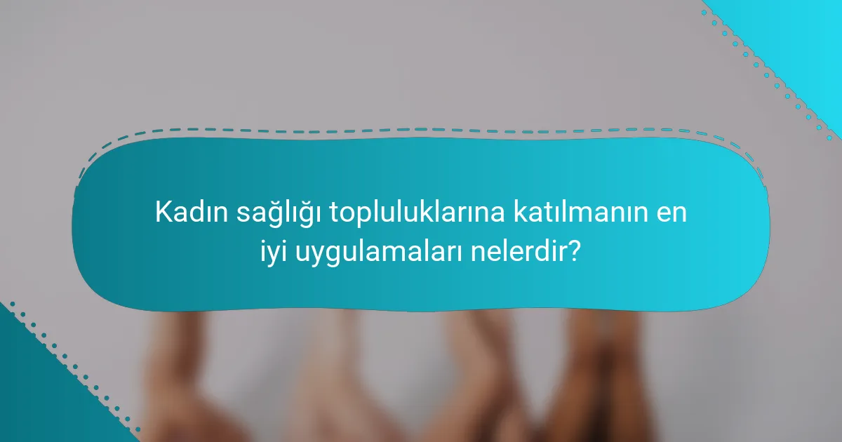 Kadın sağlığı topluluklarına katılmanın en iyi uygulamaları nelerdir?