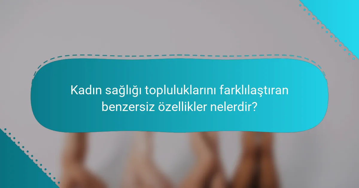 Kadın sağlığı topluluklarını farklılaştıran benzersiz özellikler nelerdir?