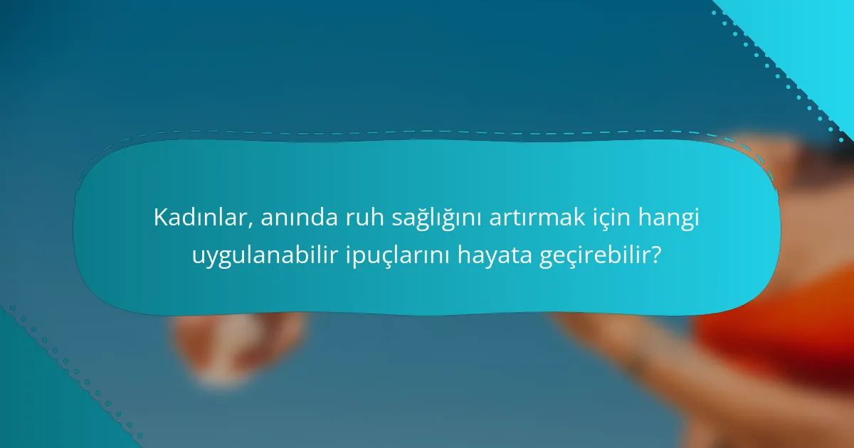Kadınlar, anında ruh sağlığını artırmak için hangi uygulanabilir ipuçlarını hayata geçirebilir?