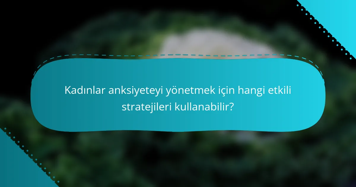 Kadınlar anksiyeteyi yönetmek için hangi etkili stratejileri kullanabilir?