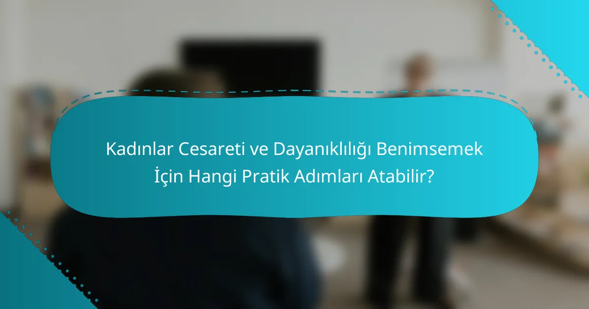 Kadınlar Cesareti ve Dayanıklılığı Benimsemek İçin Hangi Pratik Adımları Atabilir?