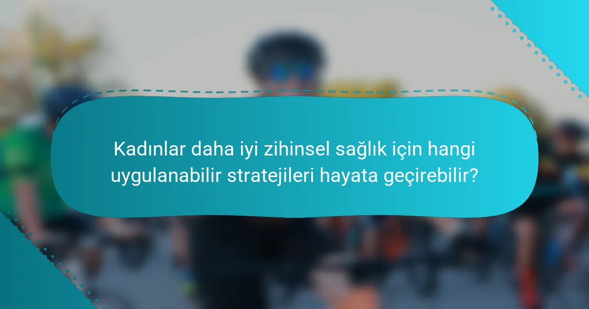 Kadınlar daha iyi zihinsel sağlık için hangi uygulanabilir stratejileri hayata geçirebilir?
