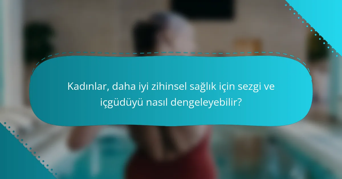 Kadınlar, daha iyi zihinsel sağlık için sezgi ve içgüdüyü nasıl dengeleyebilir?