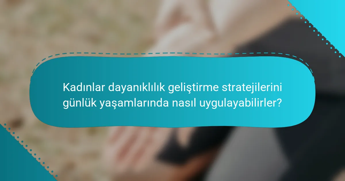 Kadınlar dayanıklılık geliştirme stratejilerini günlük yaşamlarında nasıl uygulayabilirler?