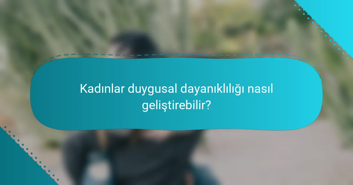 Kadınlar duygusal dayanıklılığı nasıl geliştirebilir?