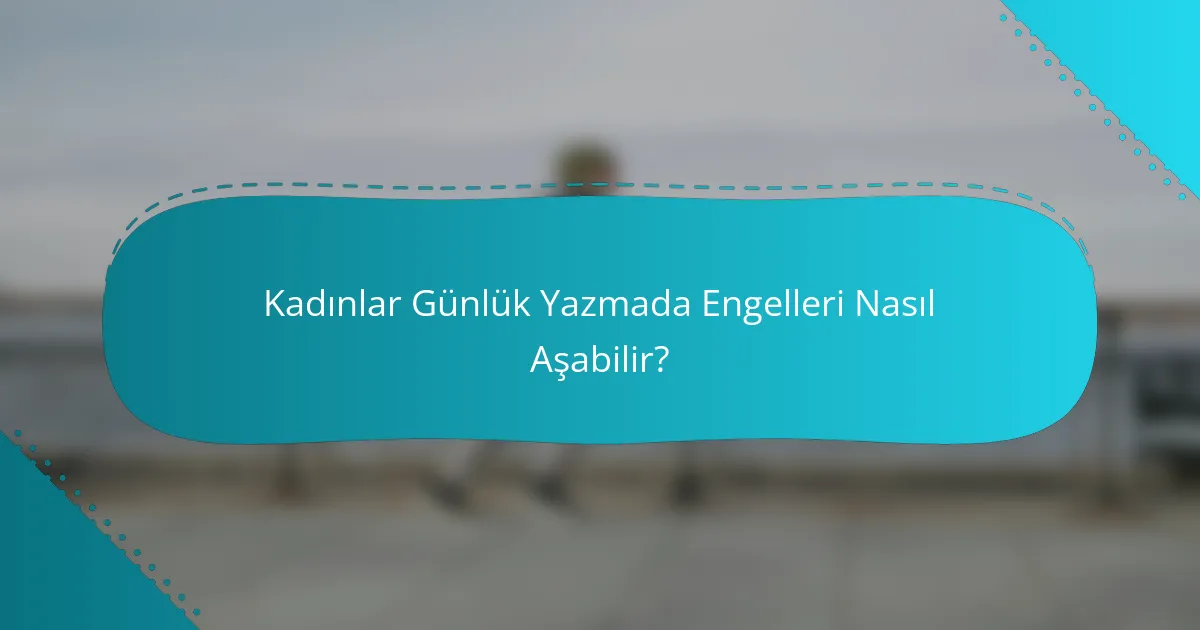 Kadınlar Günlük Yazmada Engelleri Nasıl Aşabilir?