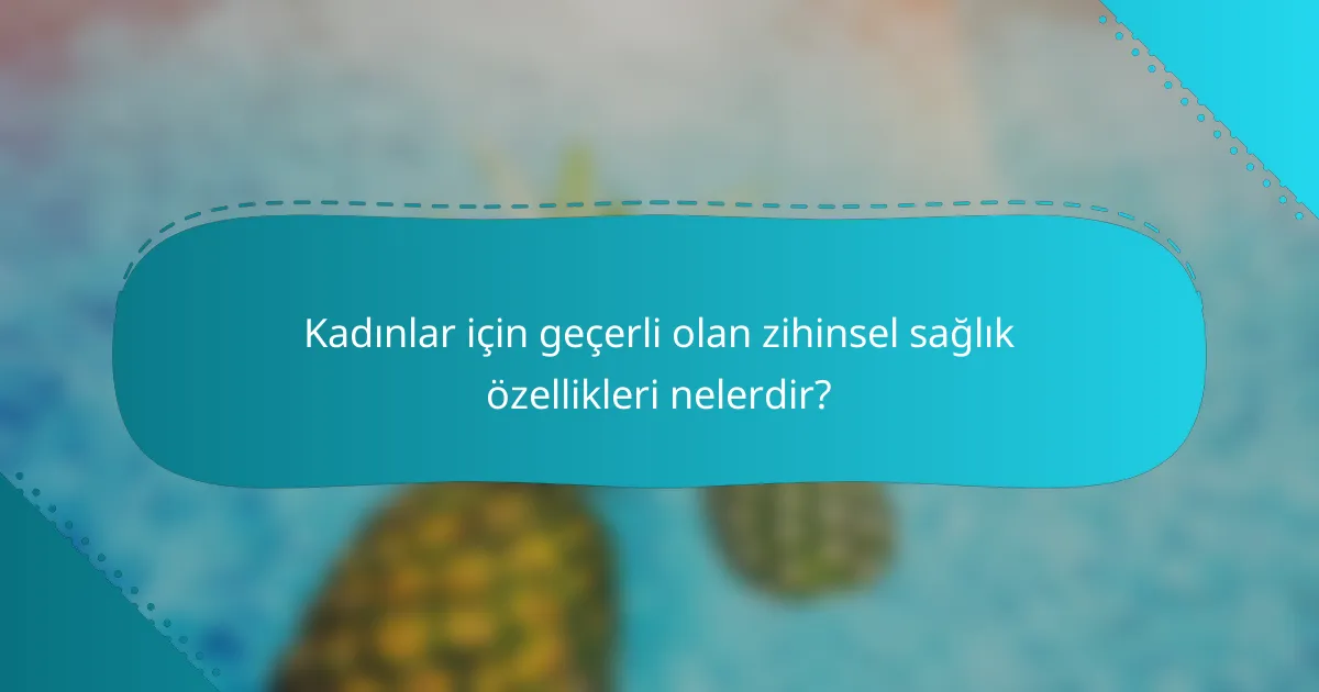 Kadınlar için geçerli olan zihinsel sağlık özellikleri nelerdir?
