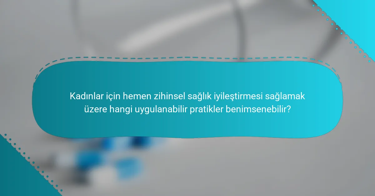 Kadınlar için hemen zihinsel sağlık iyileştirmesi sağlamak üzere hangi uygulanabilir pratikler benimsenebilir?
