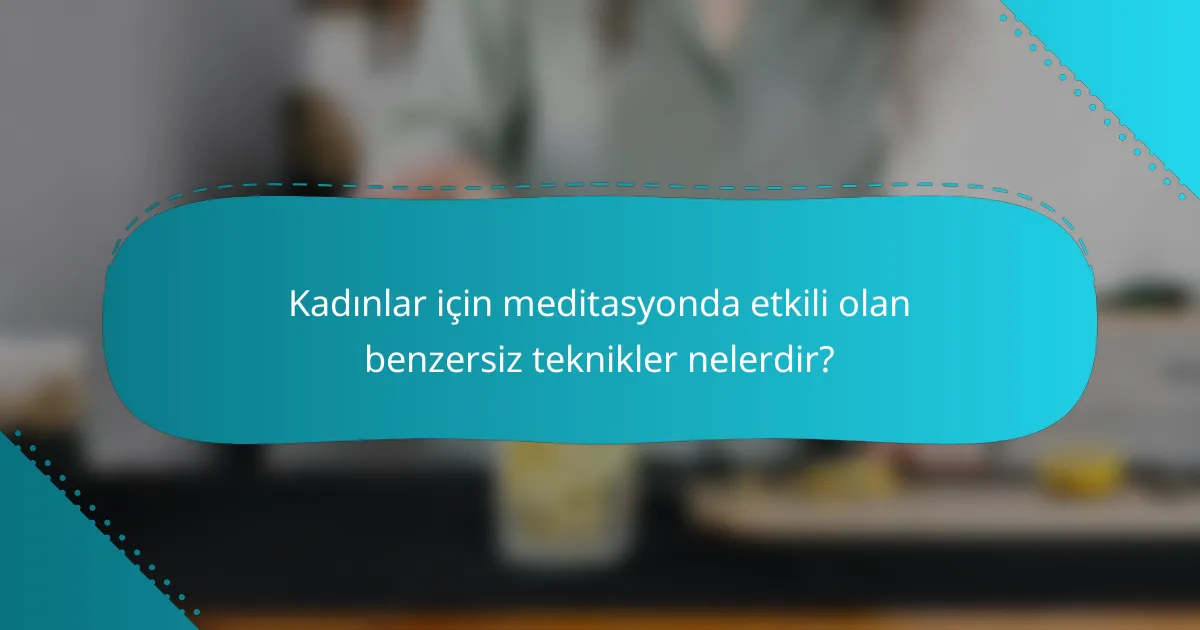 Kadınlar için meditasyonda etkili olan benzersiz teknikler nelerdir?