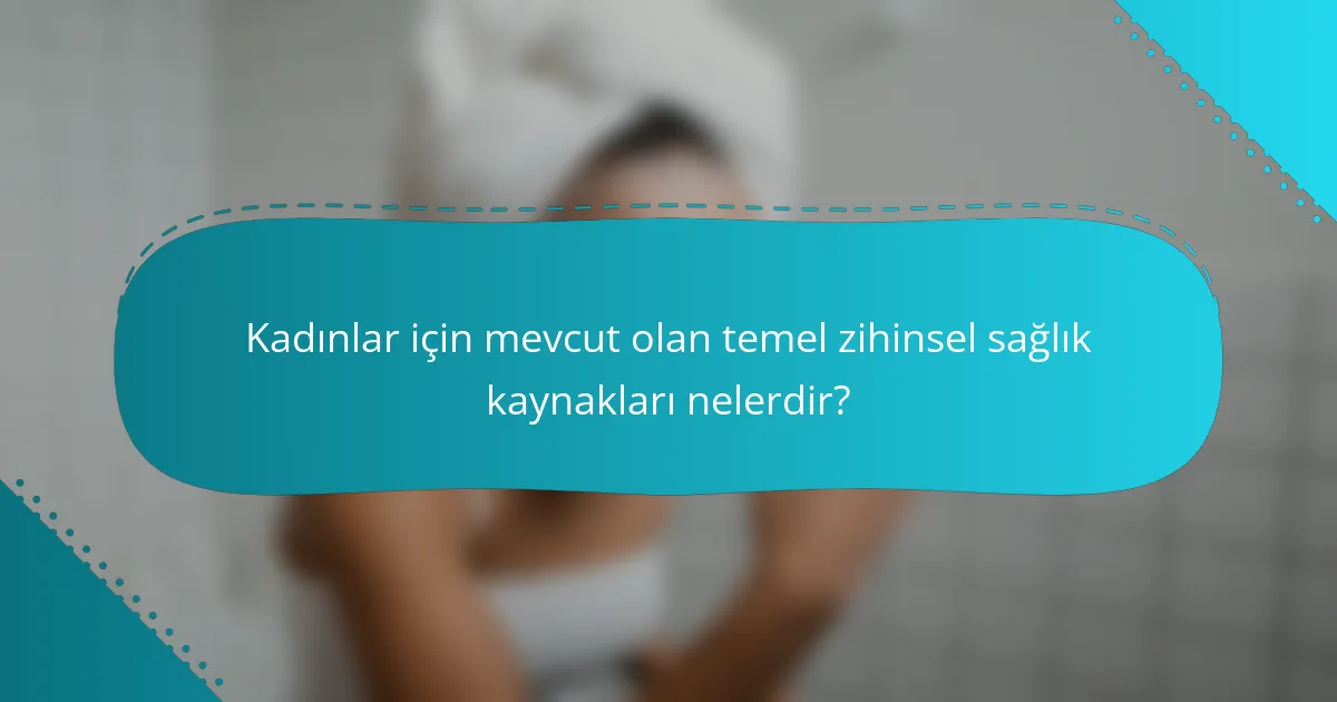 Kadınlar için mevcut olan temel zihinsel sağlık kaynakları nelerdir?