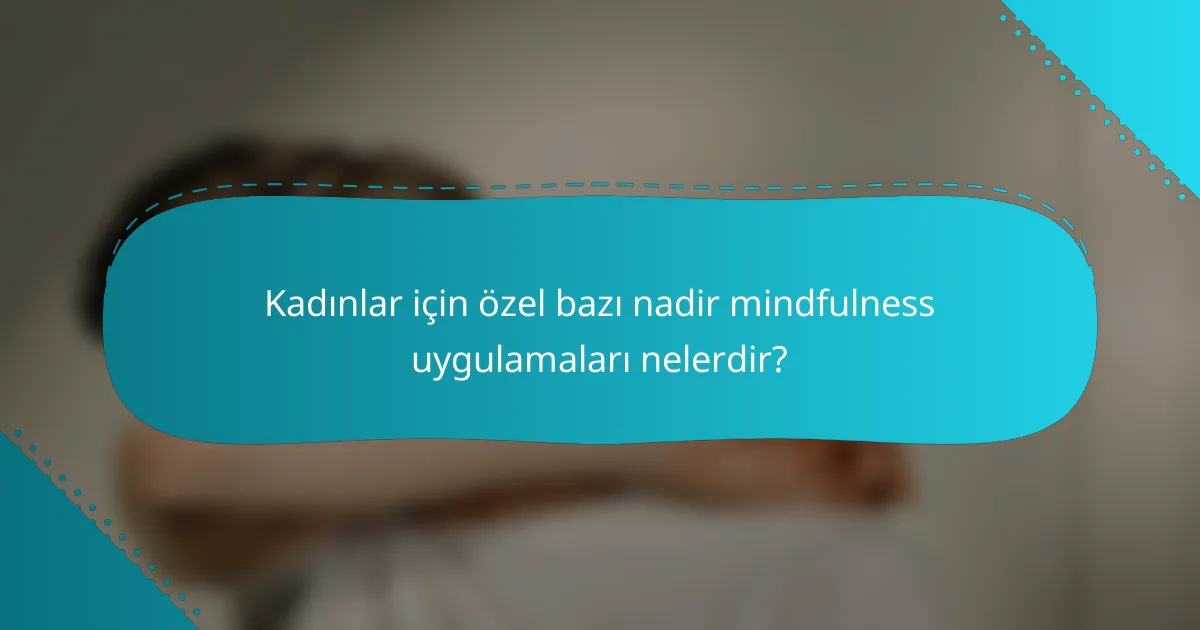Kadınlar için özel bazı nadir mindfulness uygulamaları nelerdir?
