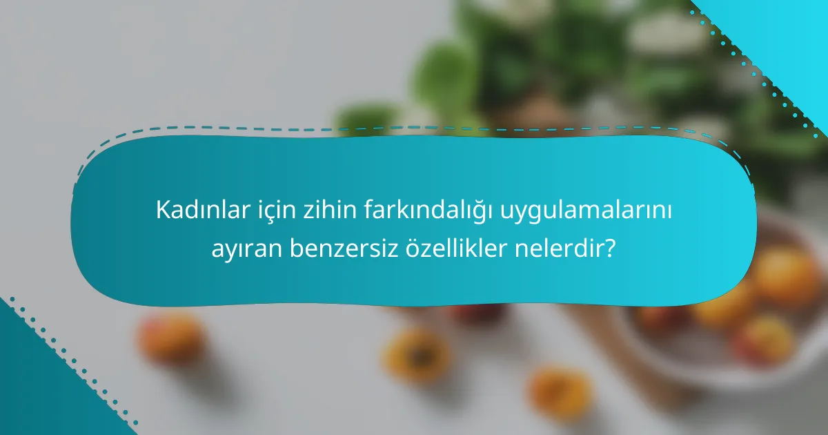 Kadınlar için zihin farkındalığı uygulamalarını ayıran benzersiz özellikler nelerdir?