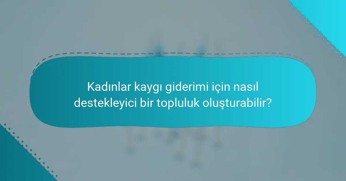 Kadınlar kaygı giderimi için nasıl destekleyici bir topluluk oluşturabilir?
