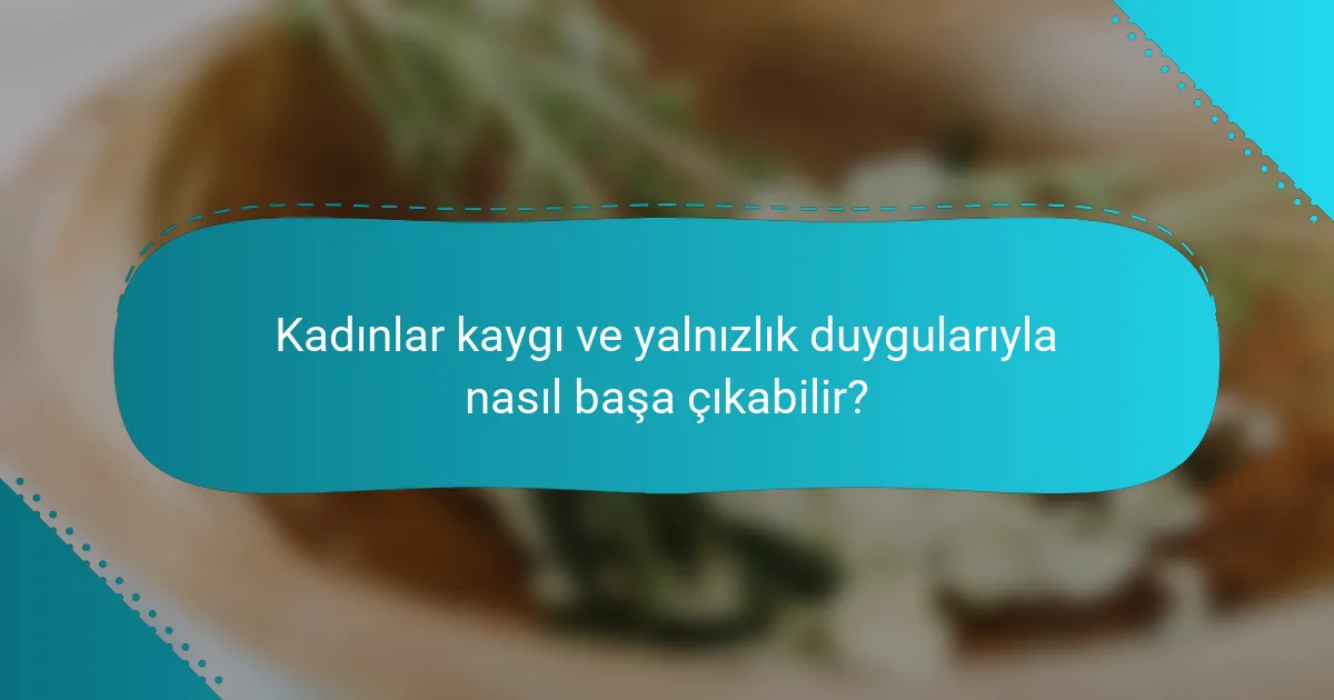 Kadınlar kaygı ve yalnızlık duygularıyla nasıl başa çıkabilir?