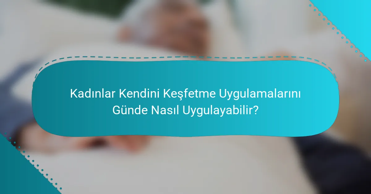 Kadınlar Kendini Keşfetme Uygulamalarını Günde Nasıl Uygulayabilir?