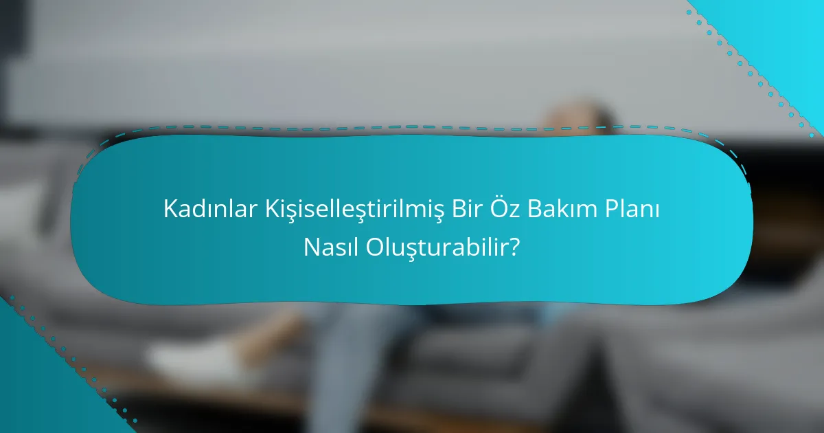 Kadınlar Kişiselleştirilmiş Bir Öz Bakım Planı Nasıl Oluşturabilir?
