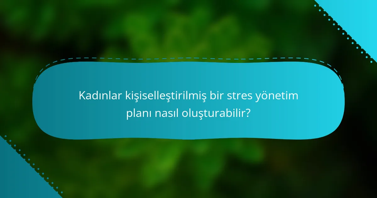 Kadınlar kişiselleştirilmiş bir stres yönetim planı nasıl oluşturabilir?