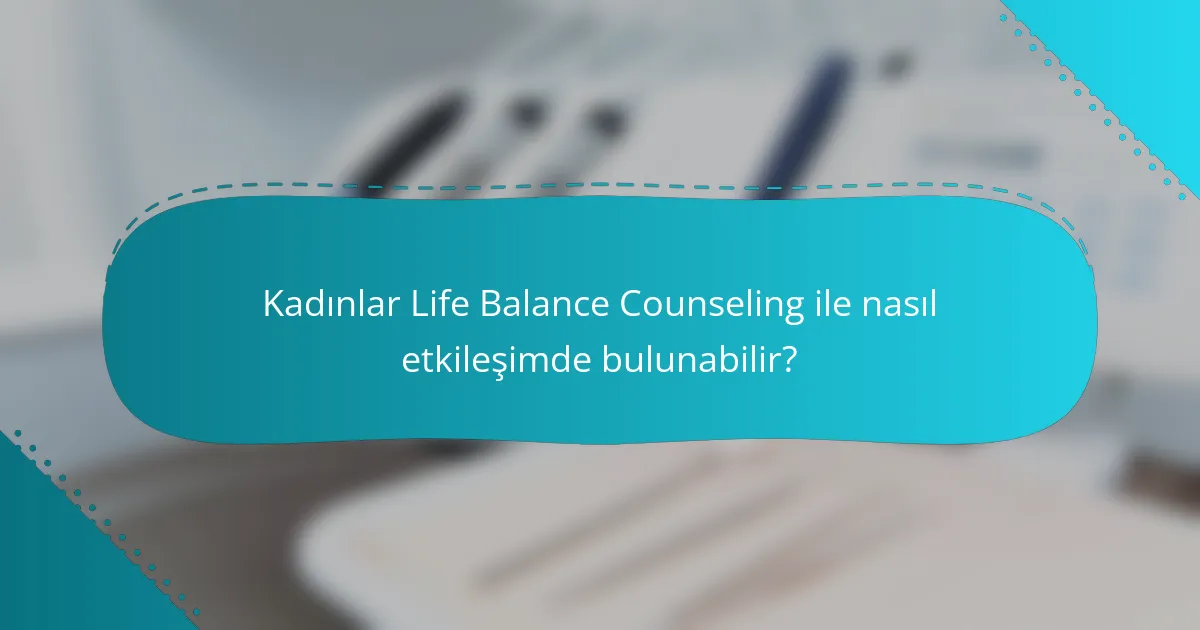 Kadınlar Life Balance Counseling ile nasıl etkileşimde bulunabilir?