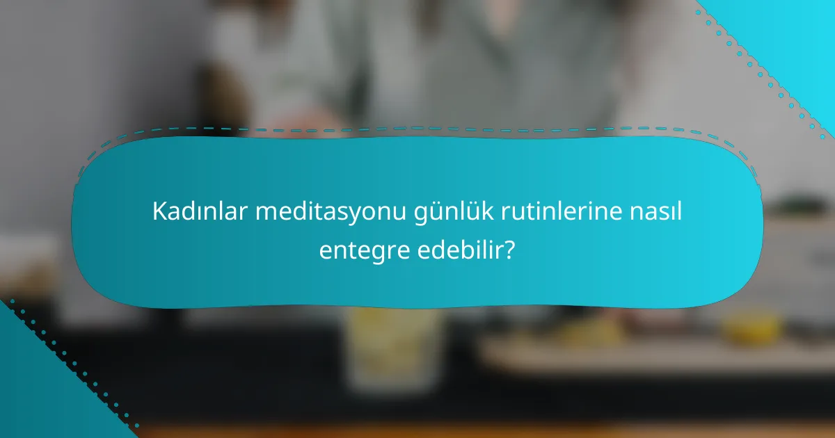 Kadınlar meditasyonu günlük rutinlerine nasıl entegre edebilir?